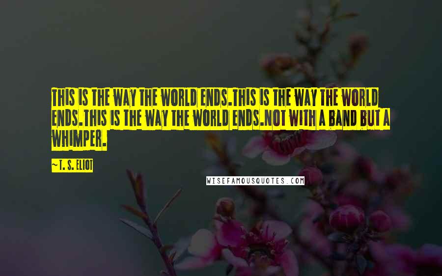 T. S. Eliot Quotes: This is the way the world ends.This is the way the world ends.This is the way the world ends.Not with a band but a whimper.