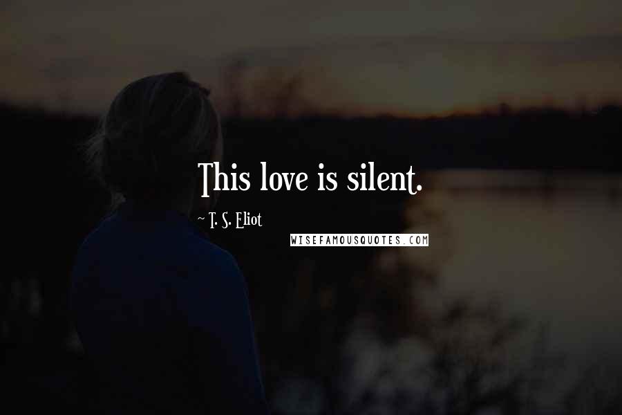 T. S. Eliot Quotes: This love is silent.