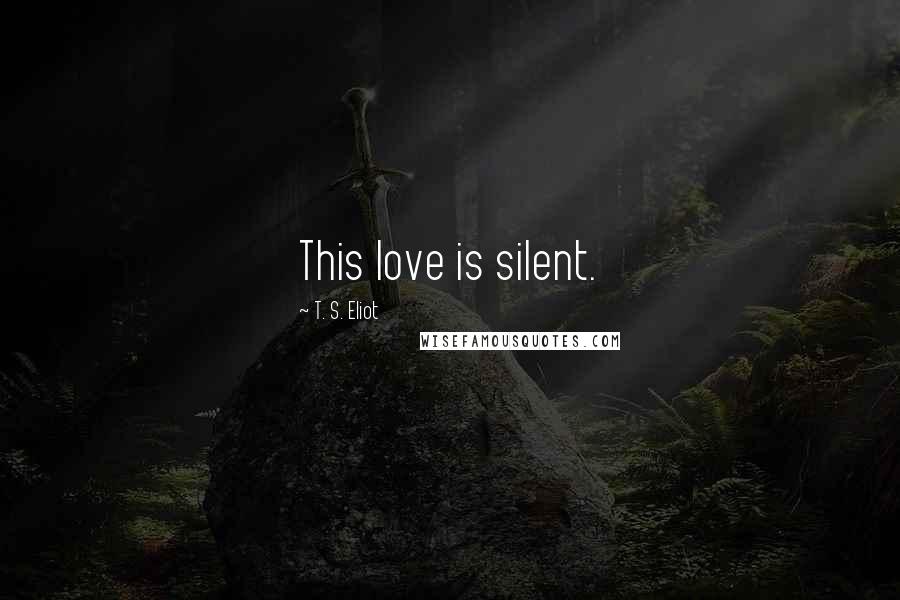 T. S. Eliot Quotes: This love is silent.