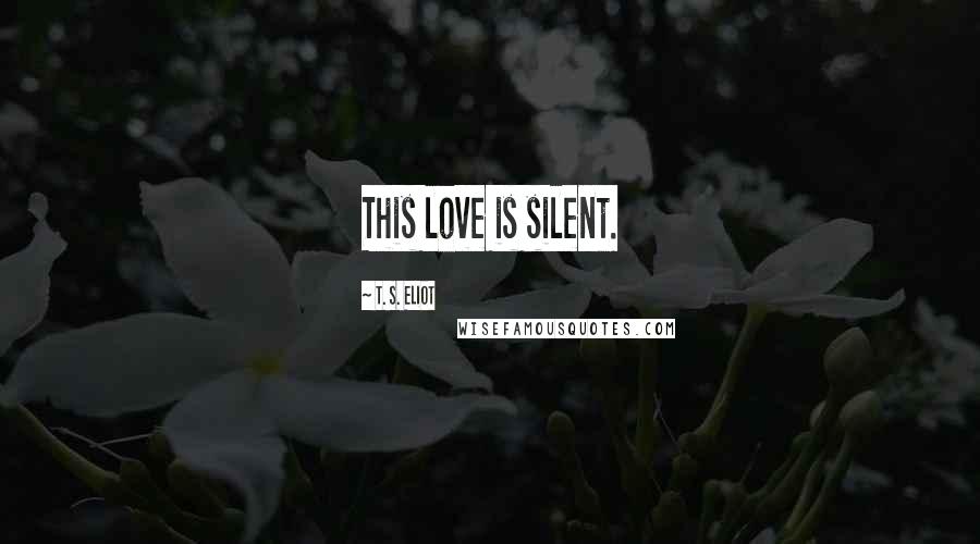 T. S. Eliot Quotes: This love is silent.