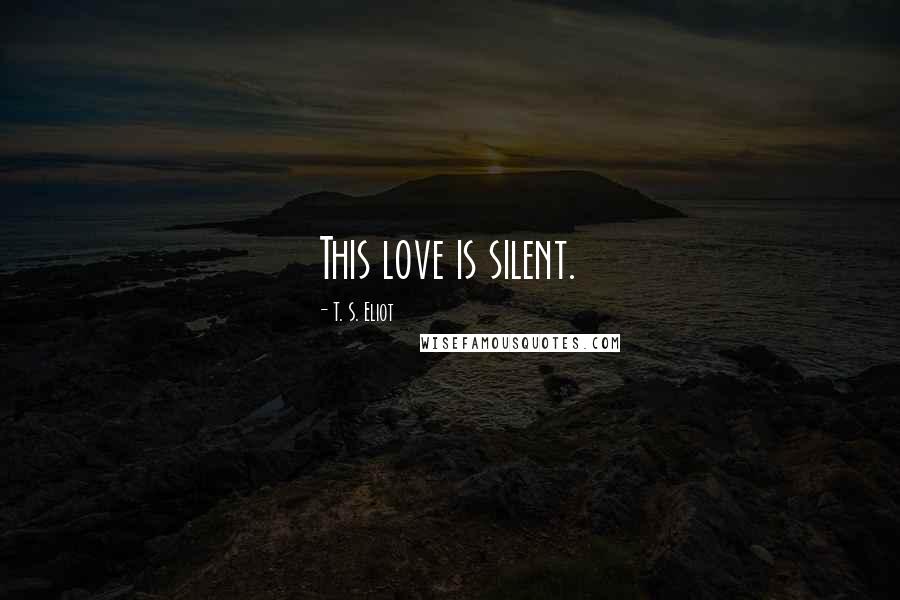 T. S. Eliot Quotes: This love is silent.