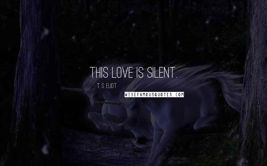 T. S. Eliot Quotes: This love is silent.