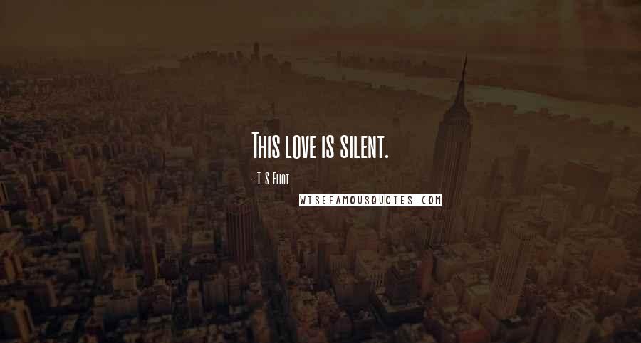 T. S. Eliot Quotes: This love is silent.