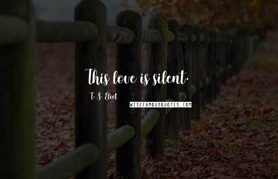 T. S. Eliot Quotes: This love is silent.