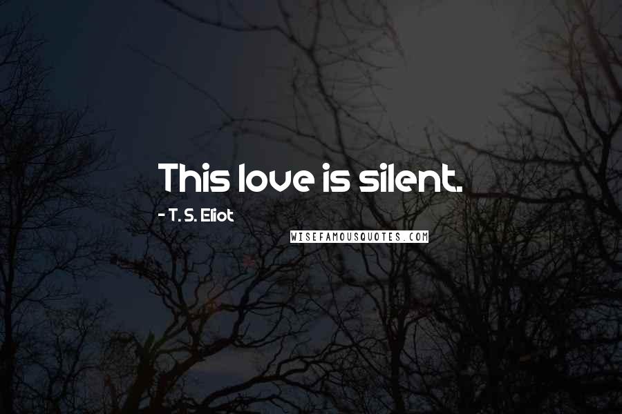 T. S. Eliot Quotes: This love is silent.