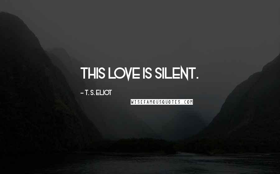 T. S. Eliot Quotes: This love is silent.