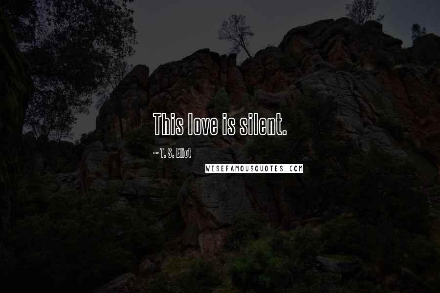 T. S. Eliot Quotes: This love is silent.
