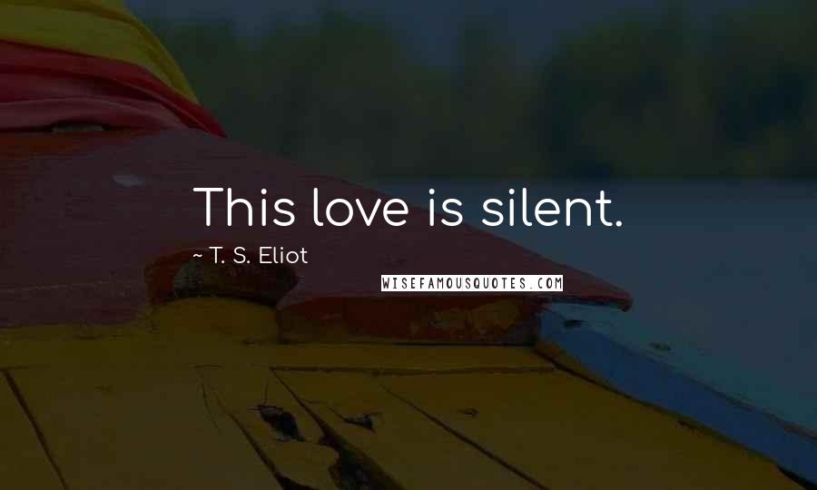 T. S. Eliot Quotes: This love is silent.
