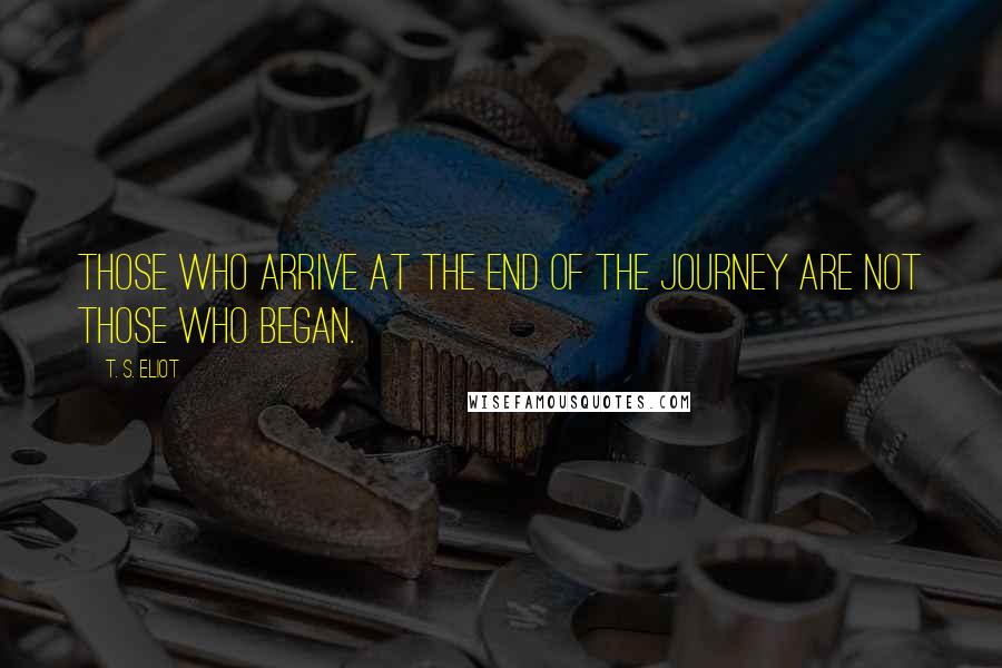 T. S. Eliot Quotes: Those who arrive at the end of the journey are not those who began.