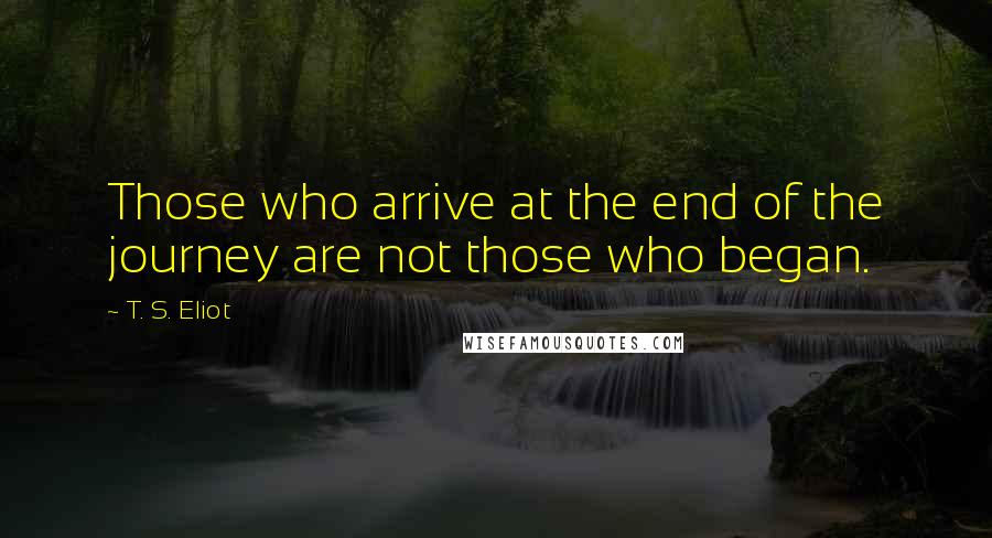 T. S. Eliot Quotes: Those who arrive at the end of the journey are not those who began.