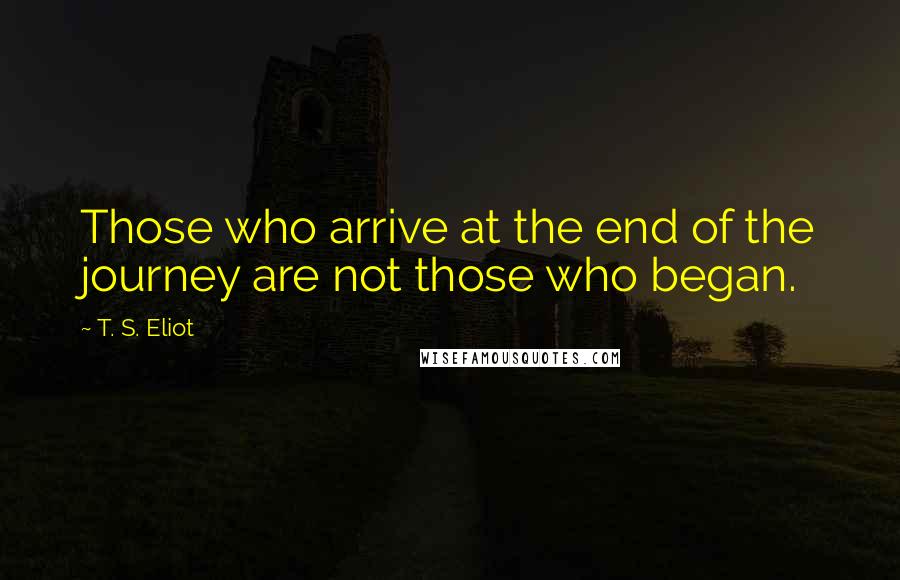 T. S. Eliot Quotes: Those who arrive at the end of the journey are not those who began.