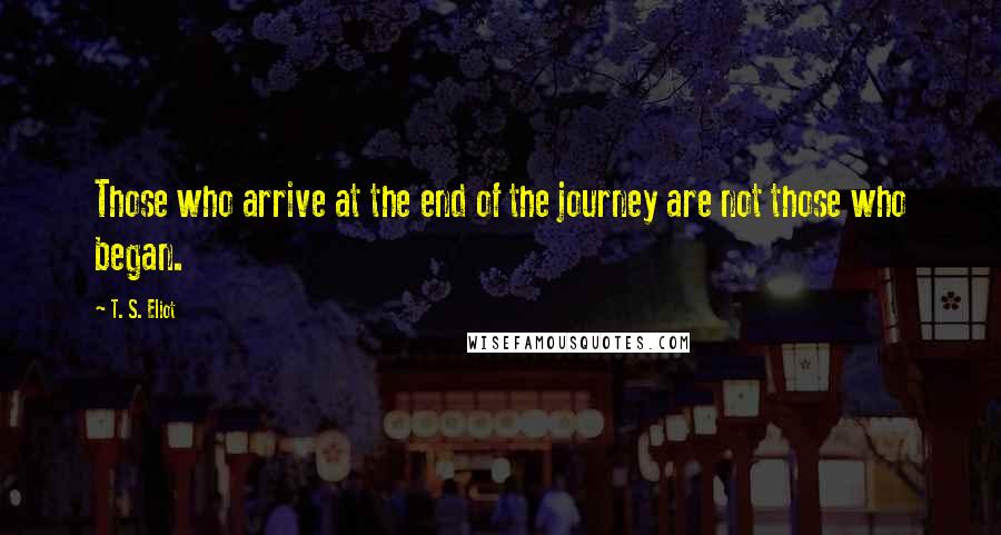 T. S. Eliot Quotes: Those who arrive at the end of the journey are not those who began.