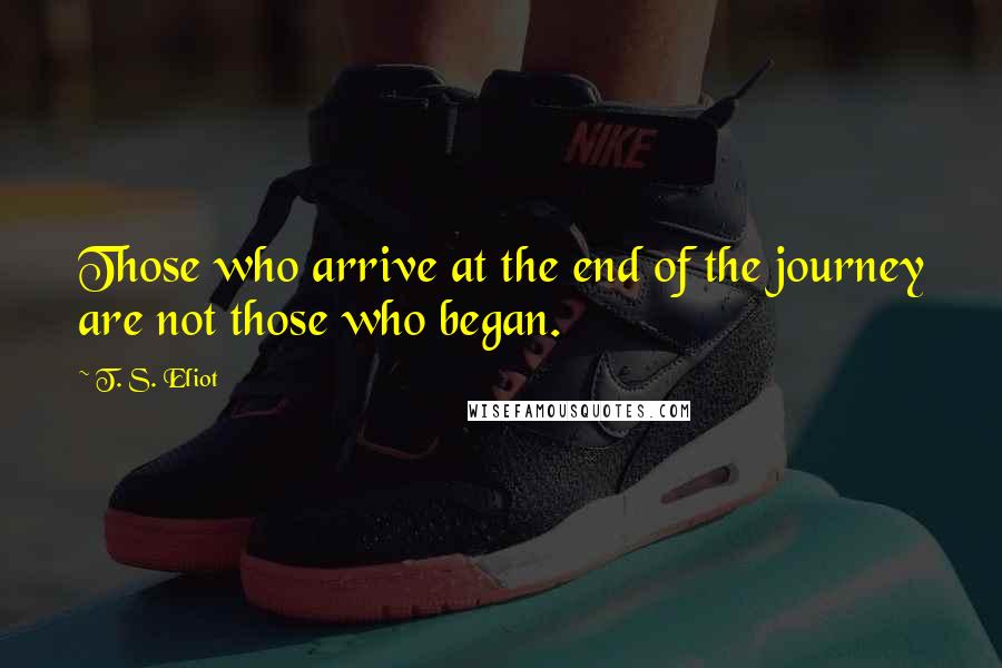 T. S. Eliot Quotes: Those who arrive at the end of the journey are not those who began.