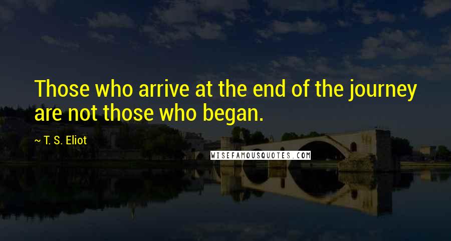 T. S. Eliot Quotes: Those who arrive at the end of the journey are not those who began.