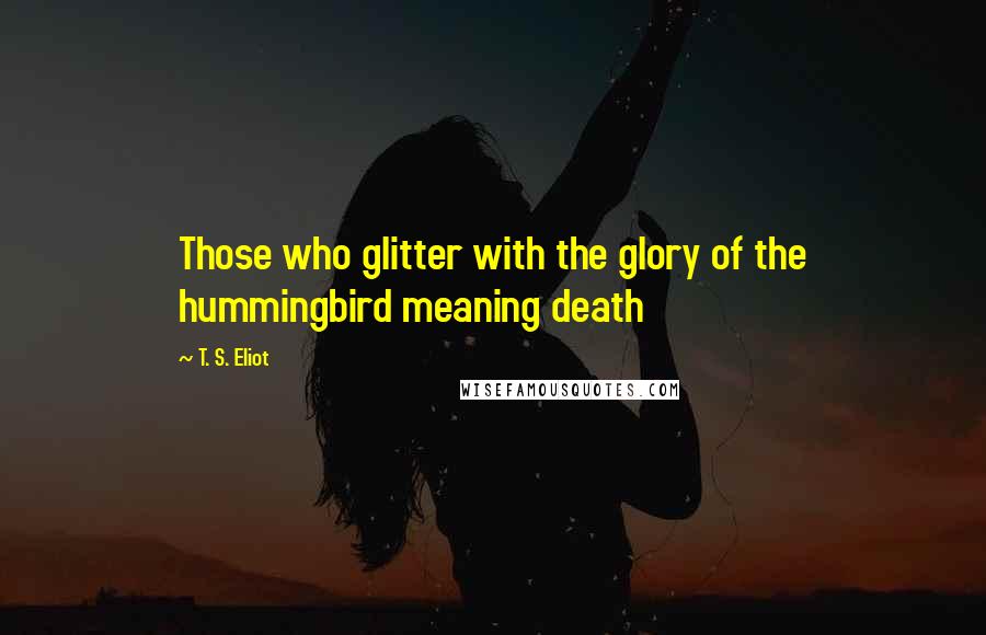 T. S. Eliot Quotes: Those who glitter with the glory of the hummingbird meaning death