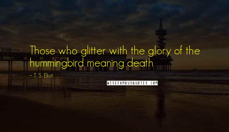T. S. Eliot Quotes: Those who glitter with the glory of the hummingbird meaning death