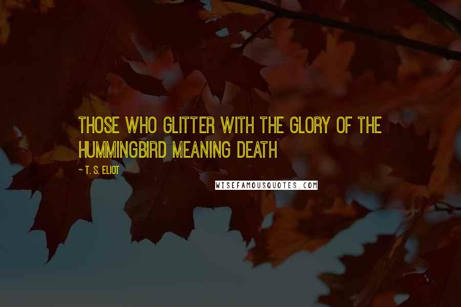 T. S. Eliot Quotes: Those who glitter with the glory of the hummingbird meaning death