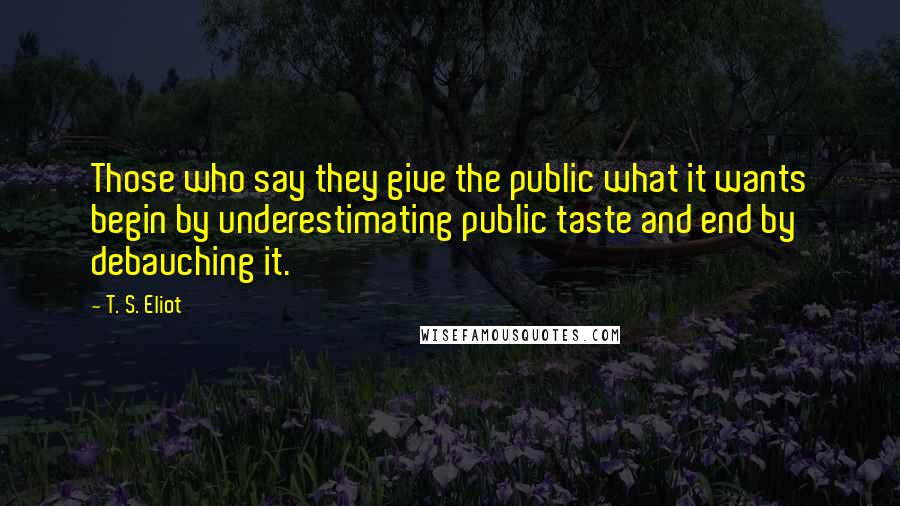 T. S. Eliot Quotes: Those who say they give the public what it wants begin by underestimating public taste and end by debauching it.