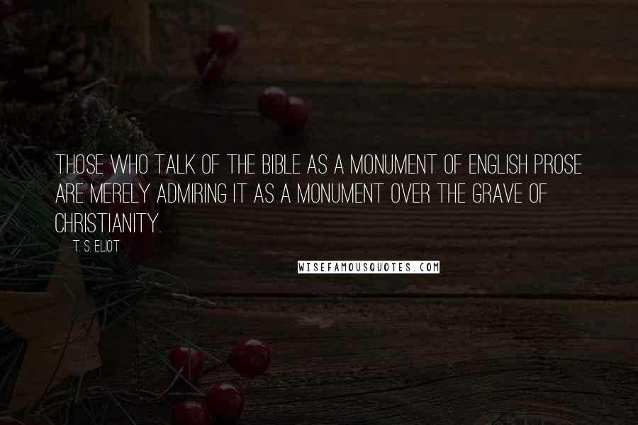 T. S. Eliot Quotes: Those who talk of the bible as a monument of English prose are merely admiring it as a monument over the grave of Christianity.