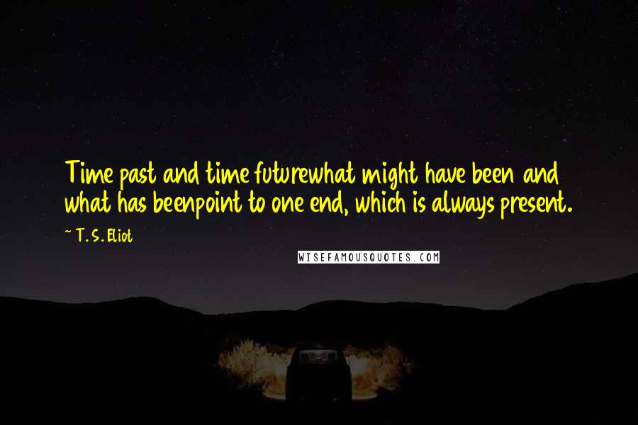 T. S. Eliot Quotes: Time past and time futurewhat might have been and what has beenpoint to one end, which is always present.