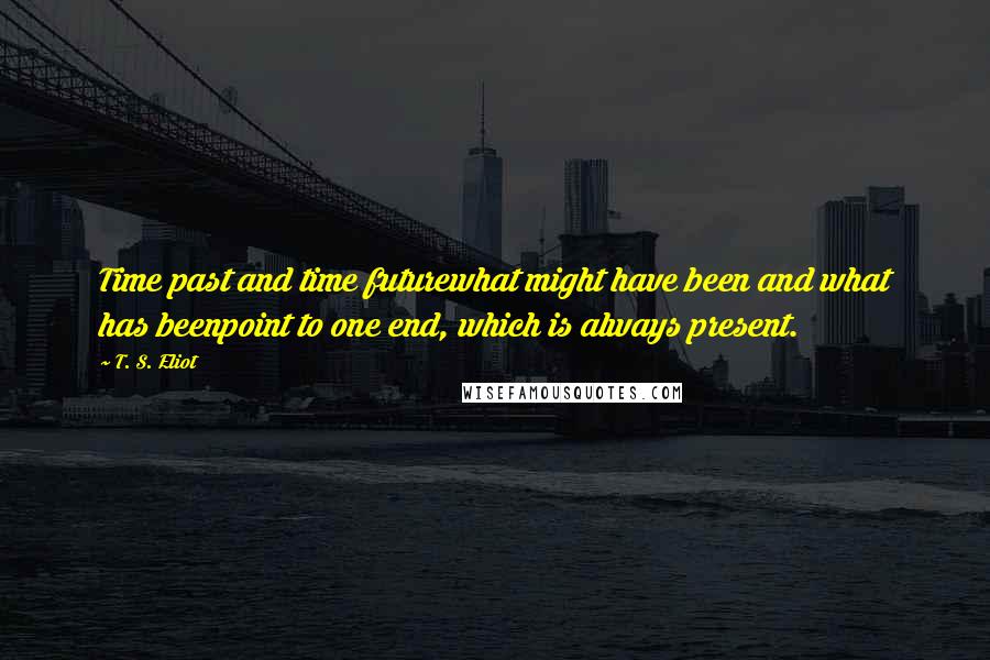 T. S. Eliot Quotes: Time past and time futurewhat might have been and what has beenpoint to one end, which is always present.