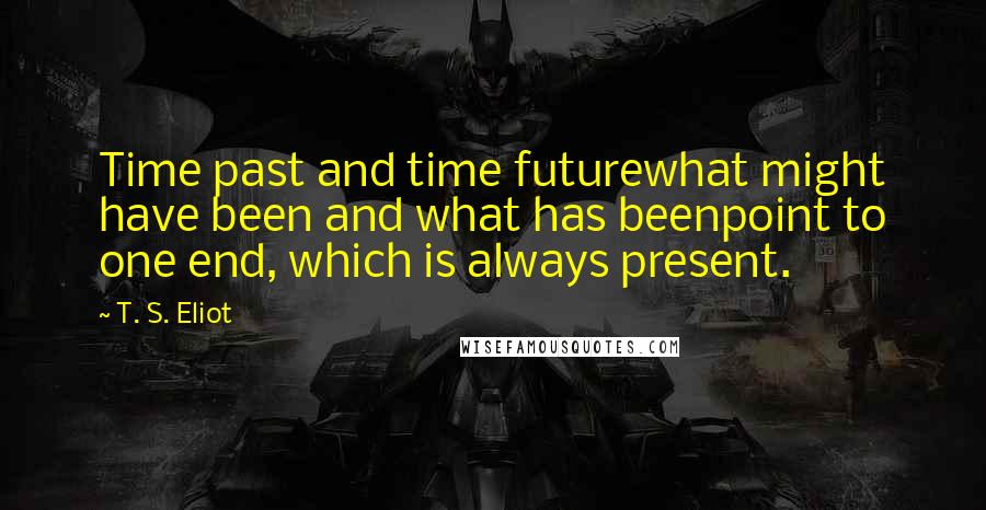 T. S. Eliot Quotes: Time past and time futurewhat might have been and what has beenpoint to one end, which is always present.