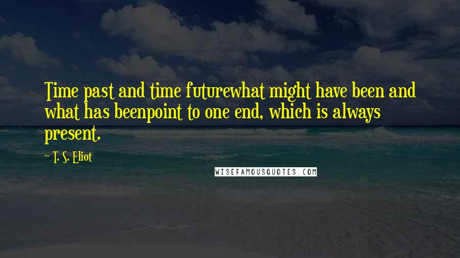 T. S. Eliot Quotes: Time past and time futurewhat might have been and what has beenpoint to one end, which is always present.