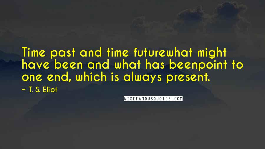 T. S. Eliot Quotes: Time past and time futurewhat might have been and what has beenpoint to one end, which is always present.
