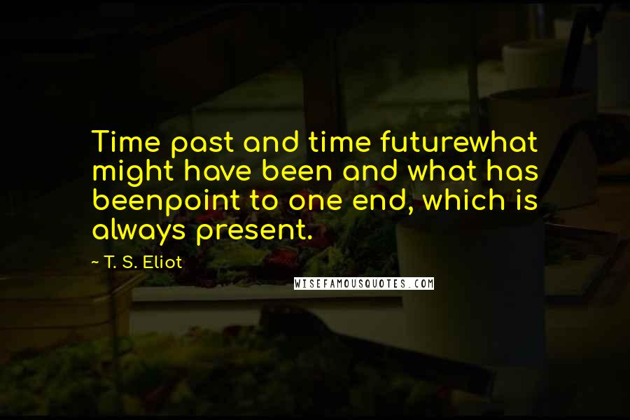 T. S. Eliot Quotes: Time past and time futurewhat might have been and what has beenpoint to one end, which is always present.