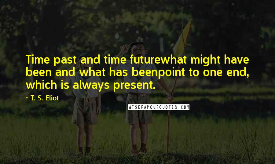 T. S. Eliot Quotes: Time past and time futurewhat might have been and what has beenpoint to one end, which is always present.