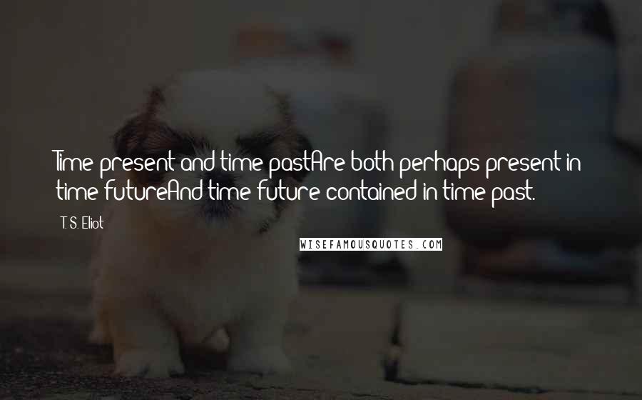 T. S. Eliot Quotes: Time present and time pastAre both perhaps present in time futureAnd time future contained in time past.
