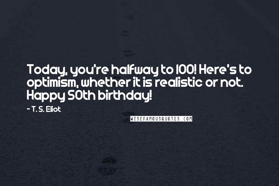 T. S. Eliot Quotes: Today, you're halfway to 100! Here's to optimism, whether it is realistic or not. Happy 50th birthday!