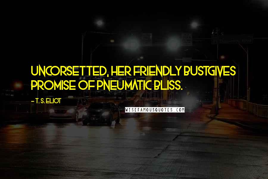 T. S. Eliot Quotes: Uncorsetted, her friendly bustGives promise of pneumatic bliss.