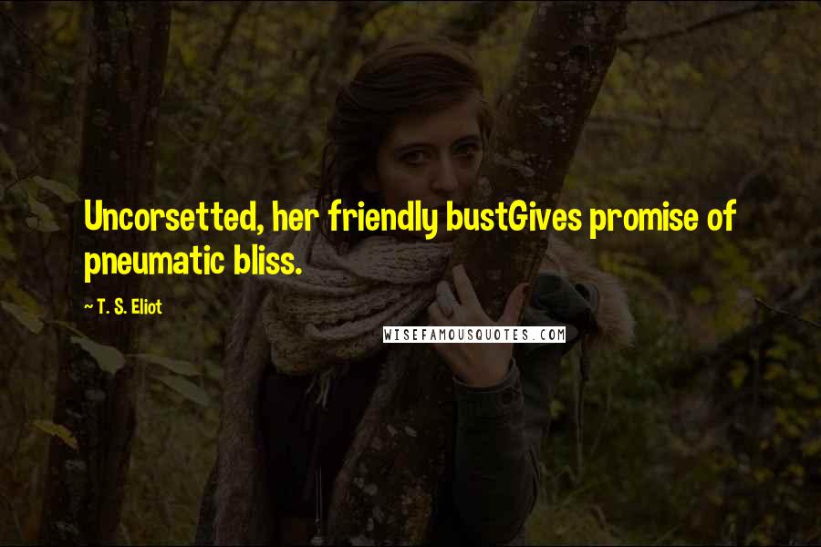 T. S. Eliot Quotes: Uncorsetted, her friendly bustGives promise of pneumatic bliss.