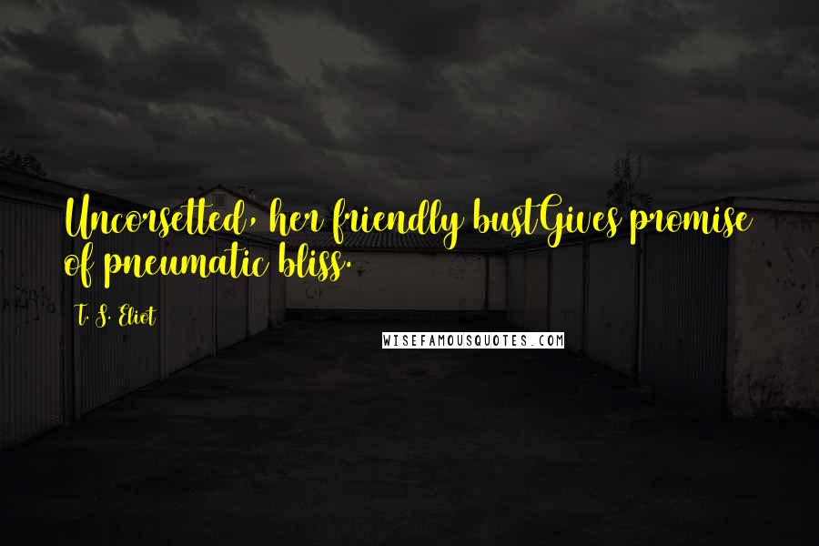 T. S. Eliot Quotes: Uncorsetted, her friendly bustGives promise of pneumatic bliss.