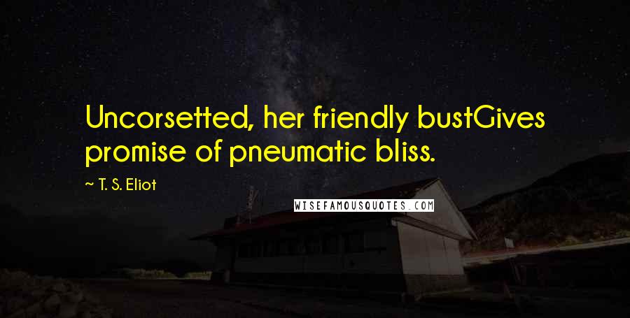 T. S. Eliot Quotes: Uncorsetted, her friendly bustGives promise of pneumatic bliss.