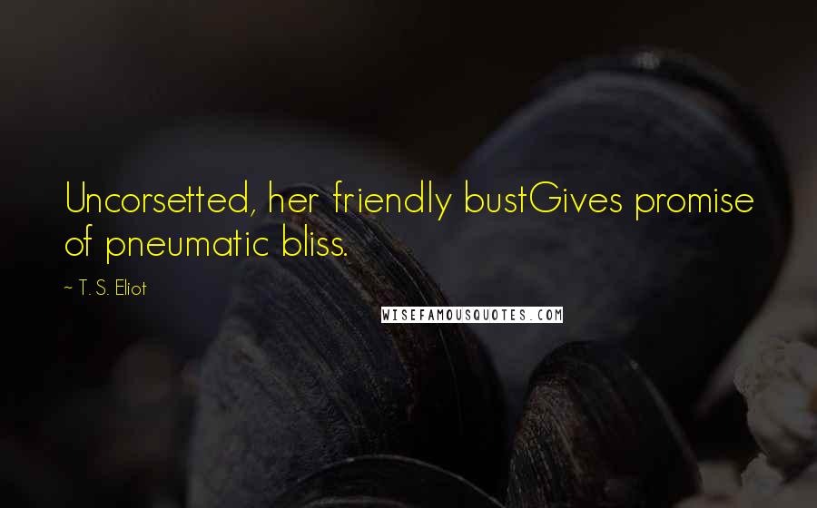 T. S. Eliot Quotes: Uncorsetted, her friendly bustGives promise of pneumatic bliss.