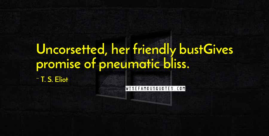 T. S. Eliot Quotes: Uncorsetted, her friendly bustGives promise of pneumatic bliss.