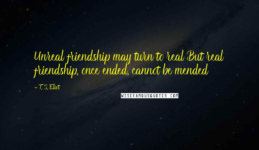 T. S. Eliot Quotes: Unreal friendship may turn to real But real friendship, once ended, cannot be mended
