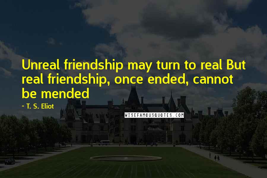 T. S. Eliot Quotes: Unreal friendship may turn to real But real friendship, once ended, cannot be mended