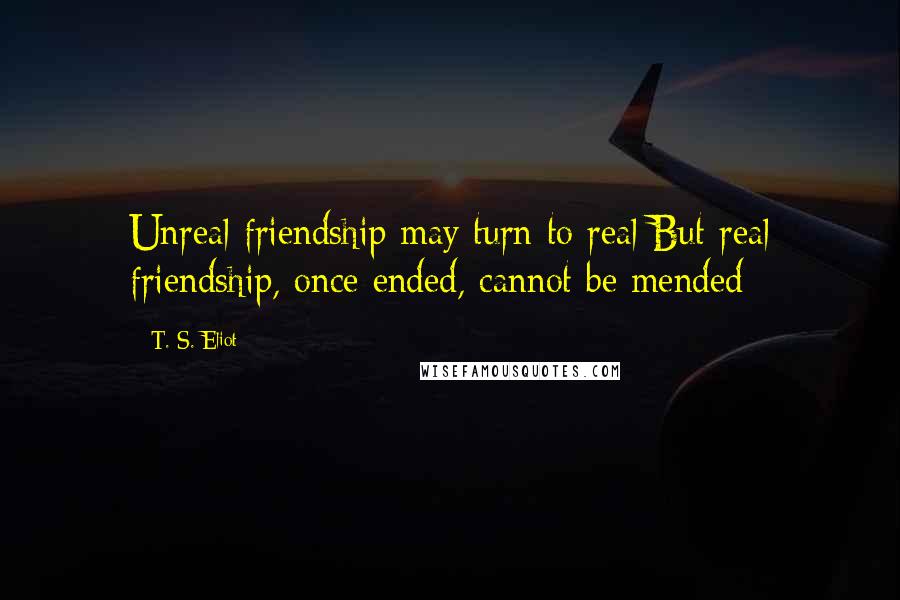 T. S. Eliot Quotes: Unreal friendship may turn to real But real friendship, once ended, cannot be mended