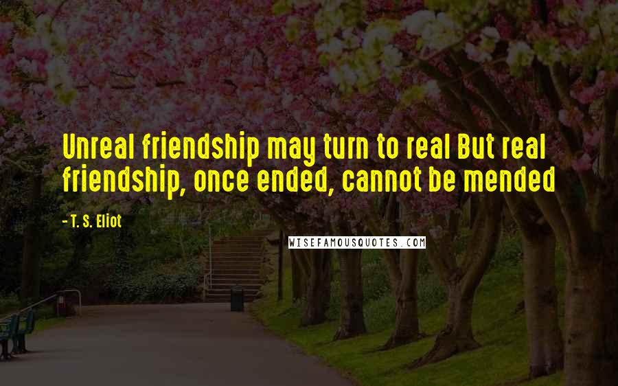 T. S. Eliot Quotes: Unreal friendship may turn to real But real friendship, once ended, cannot be mended