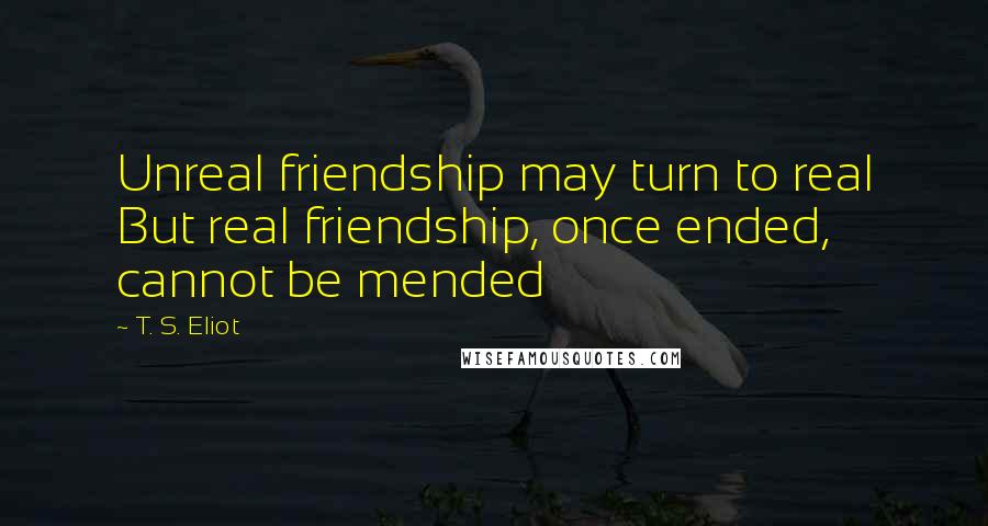 T. S. Eliot Quotes: Unreal friendship may turn to real But real friendship, once ended, cannot be mended