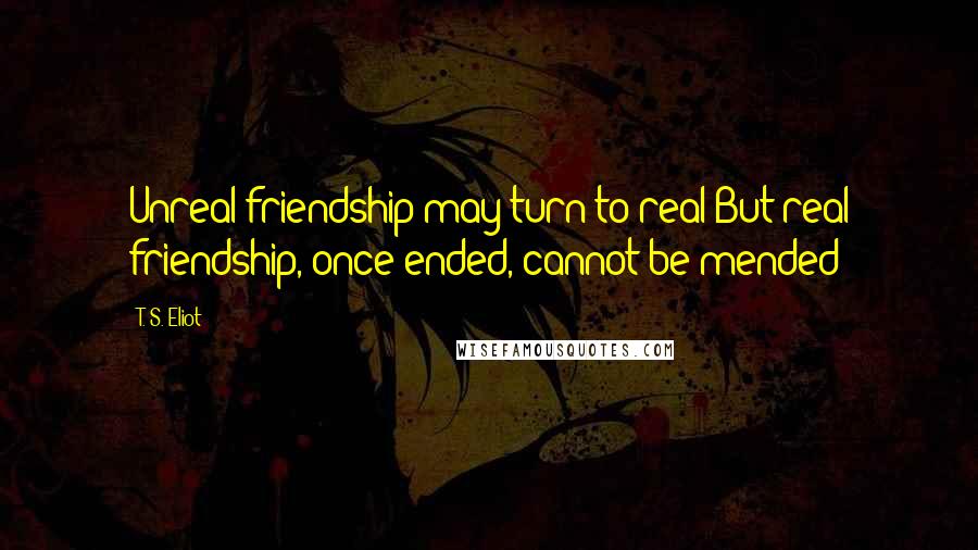 T. S. Eliot Quotes: Unreal friendship may turn to real But real friendship, once ended, cannot be mended