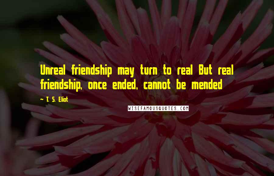 T. S. Eliot Quotes: Unreal friendship may turn to real But real friendship, once ended, cannot be mended