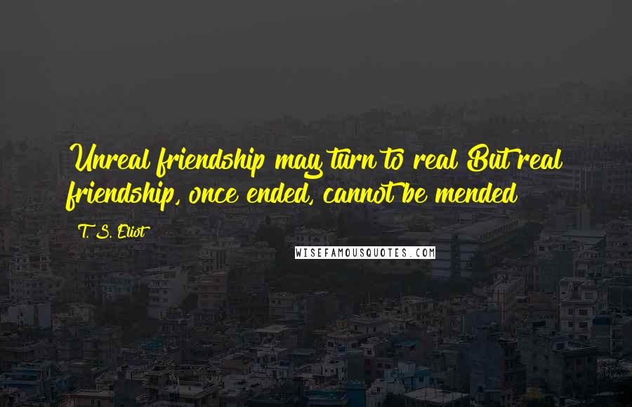 T. S. Eliot Quotes: Unreal friendship may turn to real But real friendship, once ended, cannot be mended
