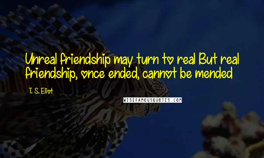 T. S. Eliot Quotes: Unreal friendship may turn to real But real friendship, once ended, cannot be mended