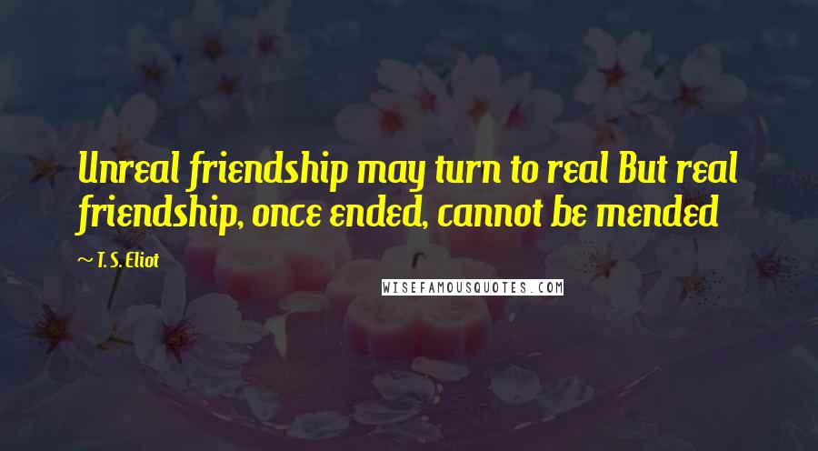 T. S. Eliot Quotes: Unreal friendship may turn to real But real friendship, once ended, cannot be mended