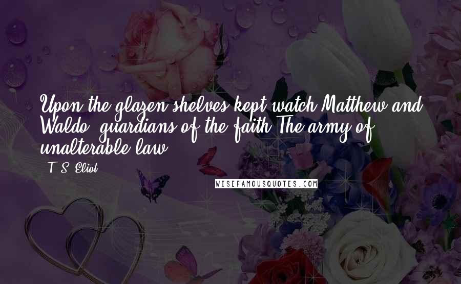 T. S. Eliot Quotes: Upon the glazen shelves kept watch Matthew and Waldo, guardians of the faith The army of unalterable law.
