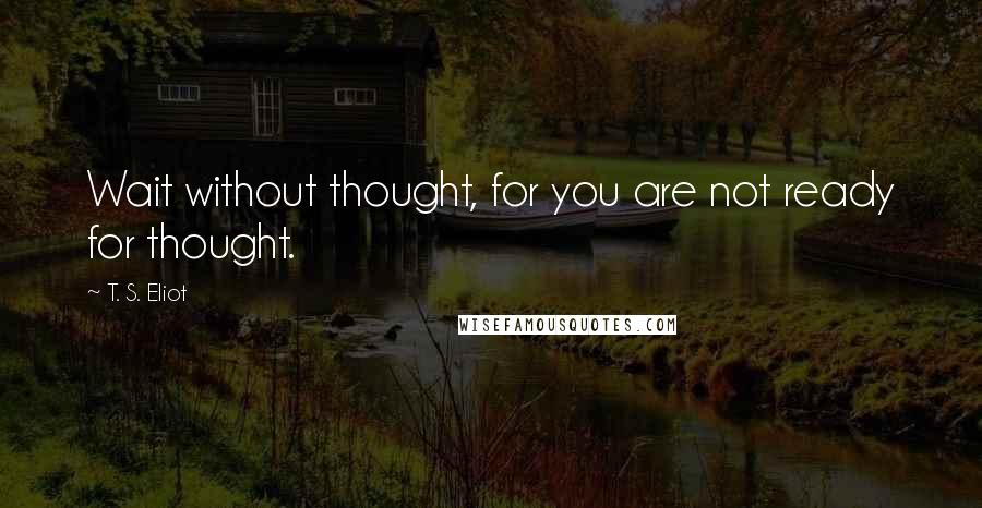 T. S. Eliot Quotes: Wait without thought, for you are not ready for thought.